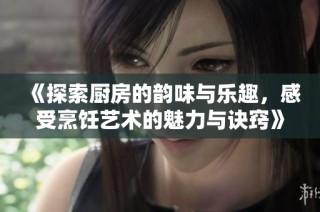 《探索厨房的韵味与乐趣，感受烹饪艺术的魅力与诀窍》
