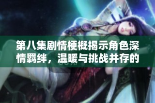 第八集剧情梗概揭示角色深情羁绊，温暖与挑战并存的感人故事