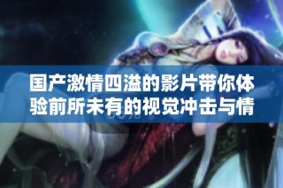 国产激情四溢的影片带你体验前所未有的视觉冲击与情感共鸣