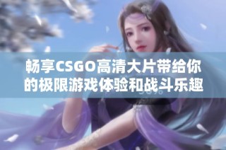 畅享CSGO高清大片带给你的极限游戏体验和战斗乐趣