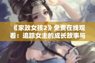 《家政女孩2》免费在线观看：追踪女主的成长故事与职场挑战