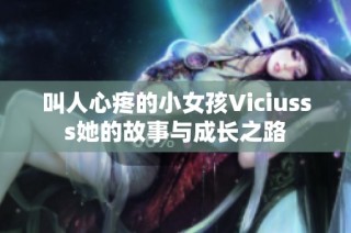叫人心疼的小女孩Viciusss她的故事与成长之路