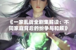 《一家乱战全剧集解读：不同家庭背后的纷争与和解》
