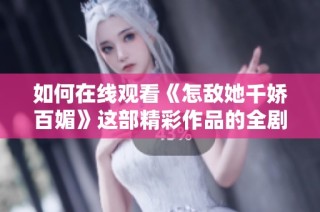 如何在线观看《怎敌她千娇百媚》这部精彩作品的全剧内容