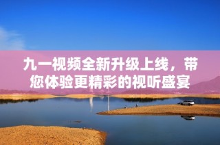 九一视频全新升级上线，带您体验更精彩的视听盛宴