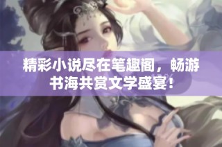 精彩小说尽在笔趣阁，畅游书海共赏文学盛宴！