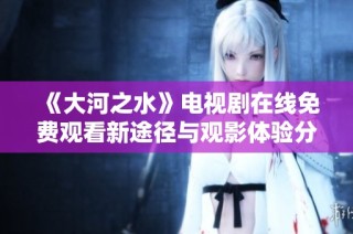 《大河之水》电视剧在线免费观看新途径与观影体验分享