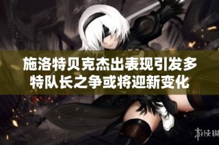 施洛特贝克杰出表现引发多特队长之争或将迎新变化
