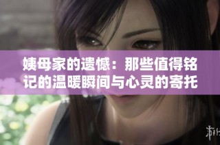 姨母家的遗憾：那些值得铭记的温暖瞬间与心灵的寄托