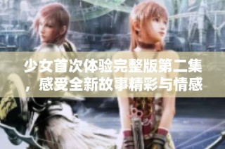 少女首次体验完整版第二集，感受全新故事精彩与情感交织
