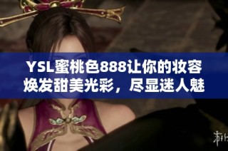 YSL蜜桃色888让你的妆容焕发甜美光彩，尽显迷人魅力