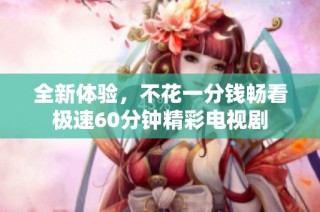 全新体验，不花一分钱畅看极速60分钟精彩电视剧