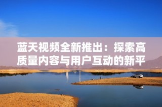 蓝天视频全新推出：探索高质量内容与用户互动的新平台