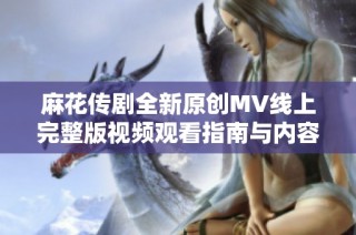 麻花传剧全新原创MV线上完整版视频观看指南与内容分析