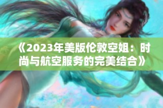 《2023年美版伦敦空姐：时尚与航空服务的完美结合》