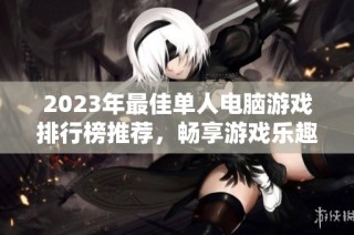 2023年最佳单人电脑游戏排行榜推荐，畅享游戏乐趣的必玩清单