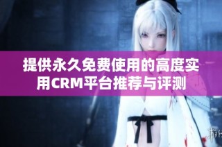 提供永久免费使用的高度实用CRM平台推荐与评测