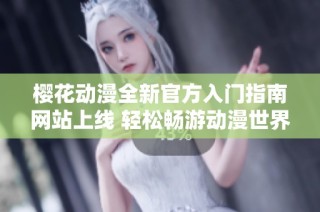 樱花动漫全新官方入门指南网站上线 轻松畅游动漫世界