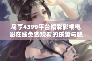 尽享4399平台精彩影视电影在线免费观看的乐趣与魅力
