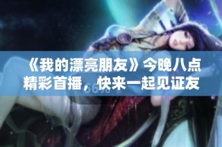 《我的漂亮朋友》今晚八点精彩首播，快来一起见证友情的新篇章