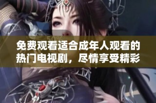 免费观看适合成年人观看的热门电视剧，尽情享受精彩剧情与精彩画面