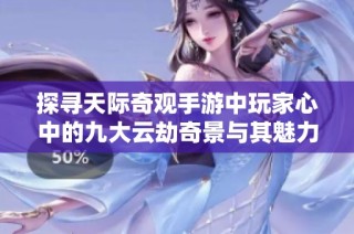 探寻天际奇观手游中玩家心中的九大云劫奇景与其魅力所在