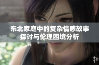 东北家庭中的复杂情感故事探讨与伦理困境分析