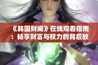 《韩国财阀》在线观看指南：畅享财富与权力的背后故事