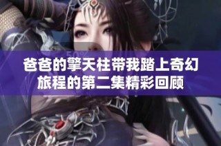 爸爸的擎天柱带我踏上奇幻旅程的第二集精彩回顾