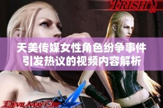 天美传媒女性角色纷争事件引发热议的视频内容解析