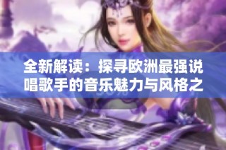 全新解读：探寻欧洲最强说唱歌手的音乐魅力与风格之旅