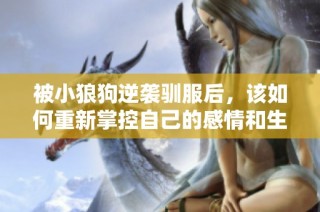 被小狼狗逆袭驯服后，该如何重新掌控自己的感情和生活呢