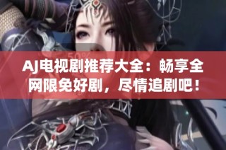AJ电视剧推荐大全：畅享全网限免好剧，尽情追剧吧！