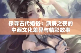 探寻古代婚俗：洞房之夜的中西文化差异与精彩故事
