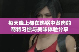 每天晚上都在热锅中煮肉的奇特习惯与美味体验分享
