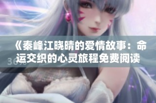 《秦峰江晓晴的爱情故事：命运交织的心灵旅程免费阅读》