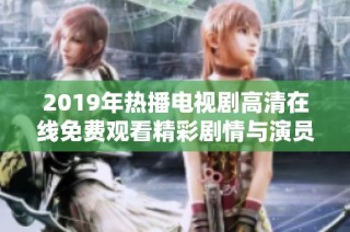 2019年热播电视剧高清在线免费观看精彩剧情与演员表现分析