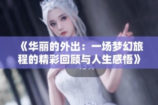 《华丽的外出：一场梦幻旅程的精彩回顾与人生感悟》