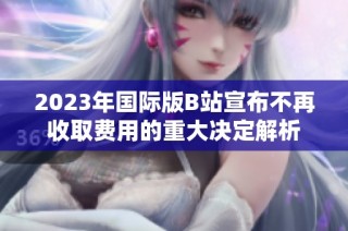 2023年国际版B站宣布不再收取费用的重大决定解析