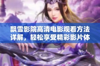 飘雪影院高清电影观看方法详解，轻松享受精彩影片体验