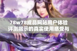 78w78成品网站用户体验评测揭示的真实使用感受与反馈分析