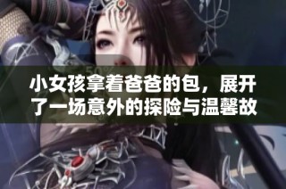 小女孩拿着爸爸的包，展开了一场意外的探险与温馨故事