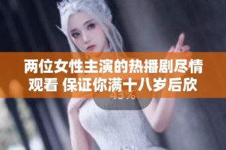 两位女性主演的热播剧尽情观看 保证你满十八岁后欣赏