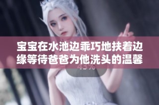 宝宝在水池边乖巧地扶着边缘等待爸爸为他洗头的温馨时刻