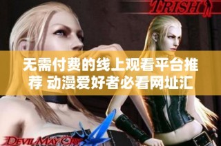 无需付费的线上观看平台推荐 动漫爱好者必看网址汇总