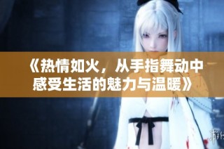 《热情如火，从手指舞动中感受生活的魅力与温暖》