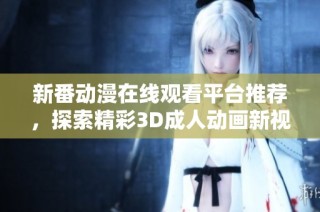 新番动漫在线观看平台推荐，探索精彩3D成人动画新视界