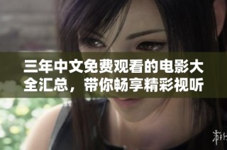 三年中文免费观看的电影大全汇总，带你畅享精彩视听体验