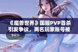 《魔兽世界》国服PVP首杀引发争议，两名玩家账号被删除的背后故事