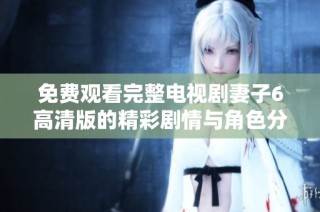 免费观看完整电视剧妻子6高清版的精彩剧情与角色分析